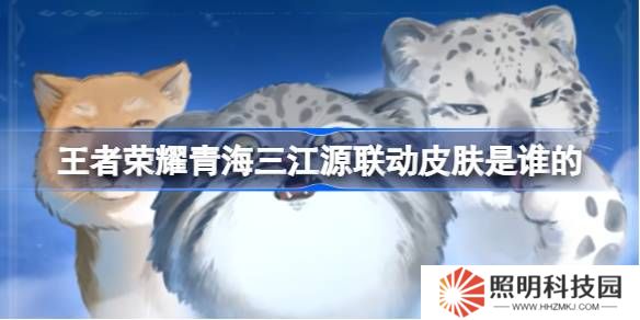 王者荣耀青海三江源联动皮肤是谁的-王者荣耀青海三江源联动开启